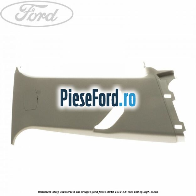 Ornament stalp caroserie 3 usi dreapta Ford Fiesta 2013-2017 1.5 TDCi 100 cp XUJH diesel
