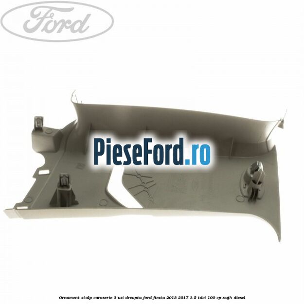 Ornament stalp caroserie 3 usi dreapta Ford Fiesta 2013-2017 1.5 TDCi 100 cp XUJH diesel