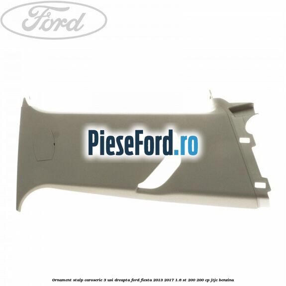 Ornament stalp caroserie 3 usi dreapta Ford Fiesta 2013-2017 1.6 ST 200 200 cp JTJC benzina