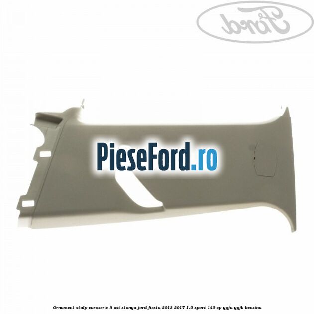 Ornament stalp caroserie 3 usi stanga Ford Fiesta 2013-2017 1.0 Sport 140 cp YYJA, YYJB benzina