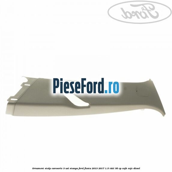 Ornament stalp caroserie 3 usi stanga Ford Fiesta 2013-2017 1.5 TDCi 95 cp XVJB, XVJC diesel