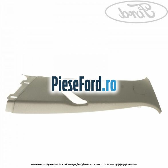 Ornament stalp caroserie 3 usi stanga Ford Fiesta 2013-2017 1.6 ST 182 cp JTJA, JTJB benzina