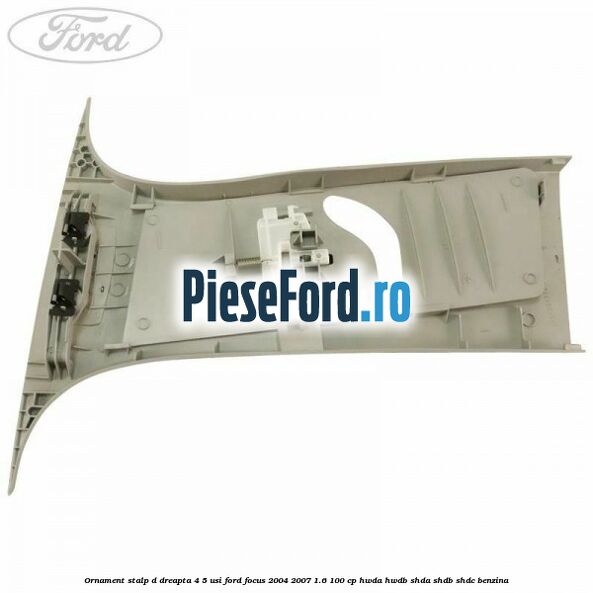 Ornament stalp D dreapta 4/5 usi Ford Focus 2004-2007 1.6 100 cp Ornament stalp D dreapta 4/5 usi Ford Focus 2004-2007 1.6 100 cp HWDA, HWDB, SHDA, SHDB, SHDC benzina