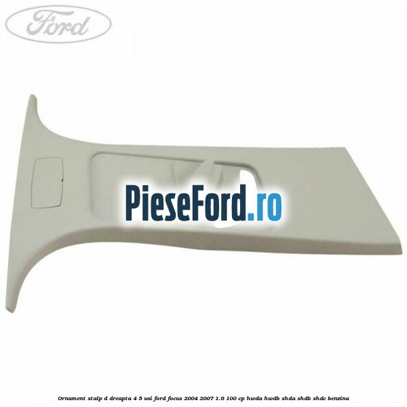Ornament stalp D dreapta 4/5 usi Ford Focus 2004-2007 1.6 100 cp Ornament stalp D dreapta 4/5 usi Ford Focus 2004-2007 1.6 100 cp HWDA, HWDB, SHDA, SHDB, SHDC benzina