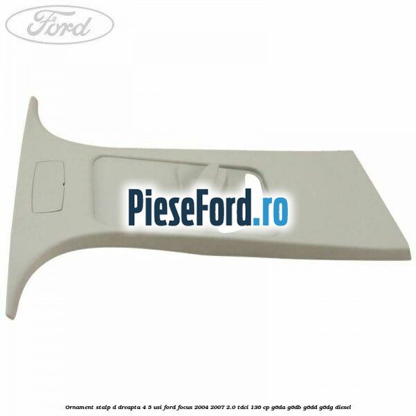 Ornament stalp D dreapta 4/5 usi Ford Focus 2004-2007 2.0 TDCi 136 cp G6DA, G6DB, G6DD, G6DG diesel