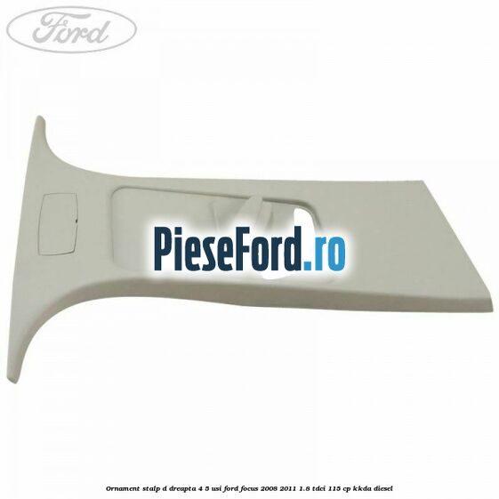 Ornament stalp D dreapta 4/5 usi Ford Focus 2008-2011 1.8 TDCi 115 cp Ornament stalp D dreapta 4/5 usi Ford Focus 2008-2011 1.8 TDCi 115 cp KKDA diesel