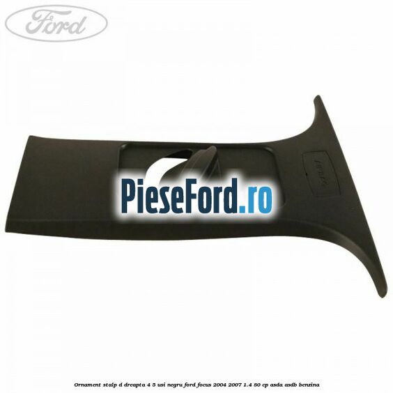 Ornament stalp D dreapta 4/5 usi negru Ford Focus 2004-2007 1.4 80 cp ASDA, ASDB benzina