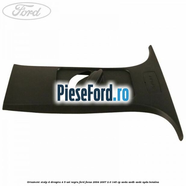 Ornament stalp D dreapta 4/5 usi negru Ford Focus 2004-2007 2.0 145 cp AODA, AODB, AODE, SYDA benzina