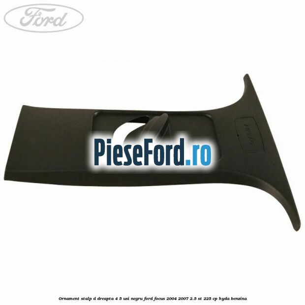 Ornament stalp D dreapta 4/5 usi negru Ford Focus 2004-2007 2.5 ST 225 cp Ornament stalp D dreapta 4/5 usi negru Ford Focus 2004-2007 2.5 ST 225 cp HYDA benzina