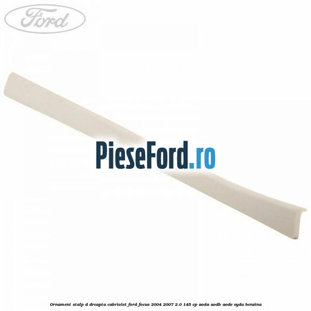 Ornament stalp D dreapta cabriolet Ford Focus 2004-2007 2.0 145 cp AODA, AODB, AODE, SYDA benzina