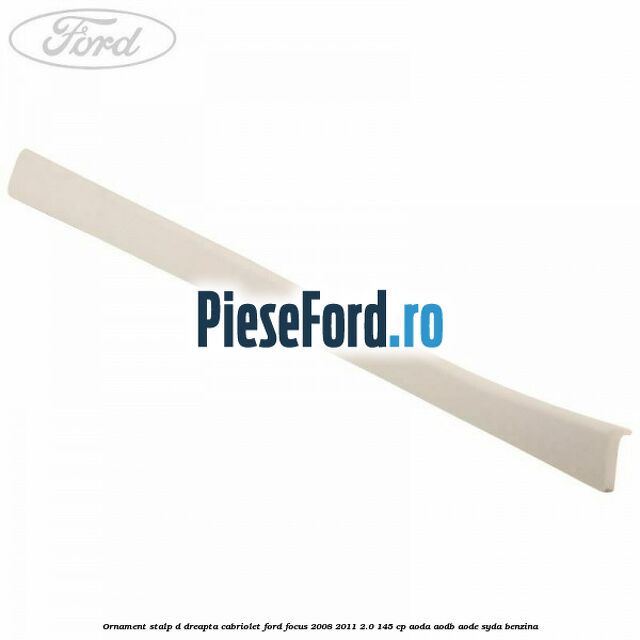 Ornament stalp D dreapta cabriolet Ford Focus 2008-2011 2.0 145 cp AODA, AODB, AODE, SYDA benzina