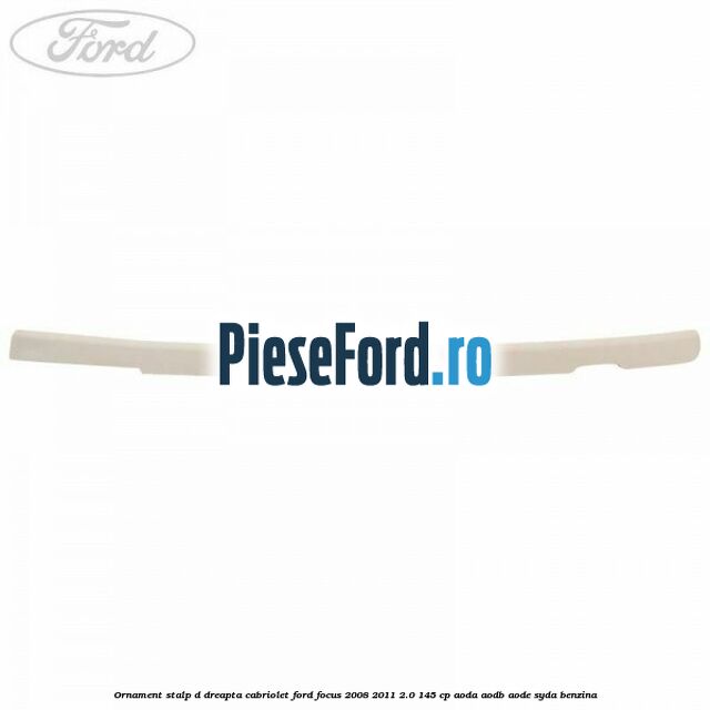 Ornament stalp D dreapta cabriolet Ford Focus 2008-2011 2.0 145 cp AODA, AODB, AODE, SYDA benzina