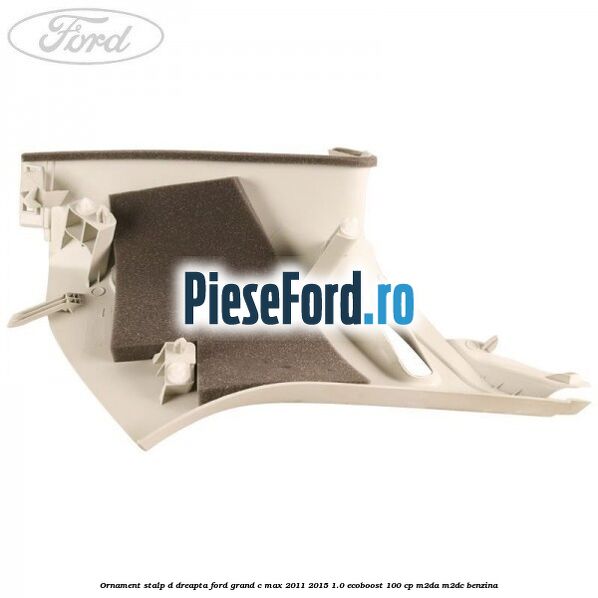 Ornament stalp D dreapta Ford Grand C-Max 2011-2015 1.0 EcoBoost 100 cp Ornament stalp D dreapta Ford Grand C-Max 2011-2015 1.0 EcoBoost 100 cp M2DA, M2DC benzina