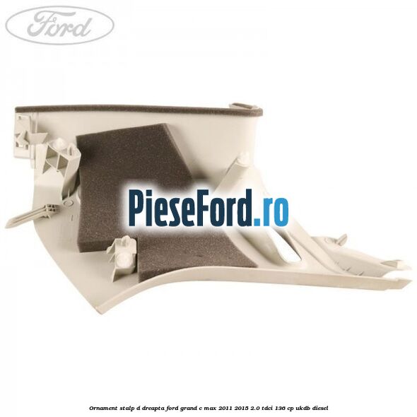 Ornament stalp D dreapta Ford Grand C-Max 2011-2015 2.0 TDCi 136 cp UKDB diesel