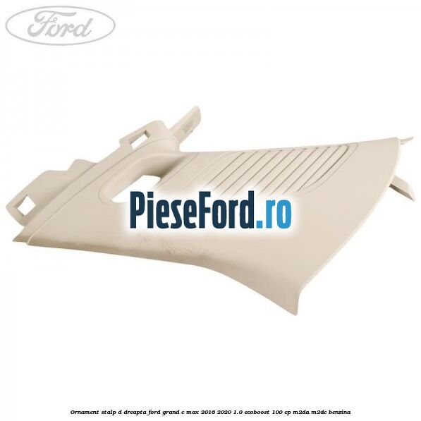 Ornament stalp D dreapta Ford Grand C-Max 2016-2020 1.0 EcoBoost 100 cp M2DA, M2DC benzina