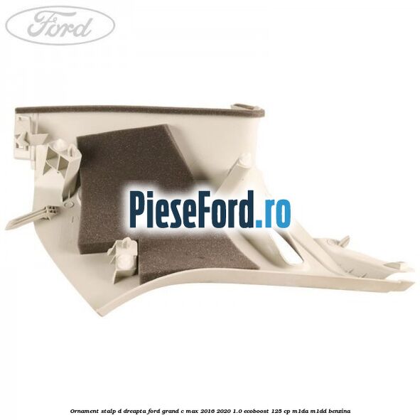 Ornament stalp D dreapta Ford Grand C-Max 2016-2020 1.0 EcoBoost 125 cp M1DA, M1DD benzina