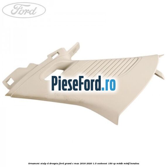 Ornament stalp D dreapta Ford Grand C-Max 2016-2020 1.5 EcoBoost 150 cp M8DB, M8DF benzina