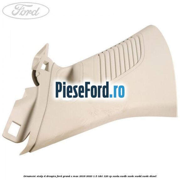 Ornament stalp D dreapta Ford Grand C-Max 2016-2020 1.5 TDCi 120 cp Ornament stalp D dreapta Ford Grand C-Max 2016-2020 1.5 TDCi 120 cp XWDA, XWDB, XWDC, XWDD, XWDE diesel