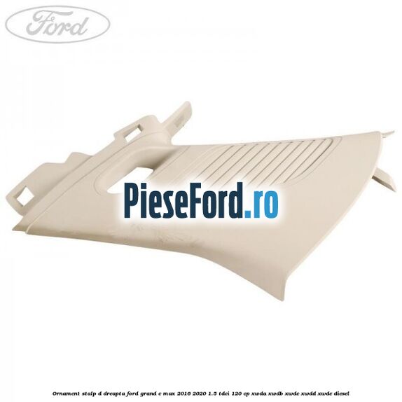 Ornament stalp D dreapta Ford Grand C-Max 2016-2020 1.5 TDCi 120 cp Ornament stalp D dreapta Ford Grand C-Max 2016-2020 1.5 TDCi 120 cp XWDA, XWDB, XWDC, XWDD, XWDE diesel
