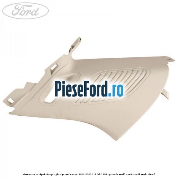 Ornament stalp D dreapta Ford Grand C-Max 2016-2020 1.5 TDCi 120 cp Ornament stalp D dreapta Ford Grand C-Max 2016-2020 1.5 TDCi 120 cp XWDA, XWDB, XWDC, XWDD, XWDE diesel