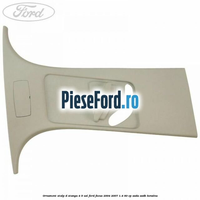 Ornament stalp D stanga 4/5 usi Ford Focus 2004-2007 1.4 80 cp Ornament stalp D stanga 4/5 usi Ford Focus 2004-2007 1.4 80 cp ASDA, ASDB benzina
