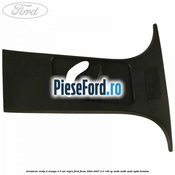Ornament stalp D stanga 4/5 usi negru Ford Focus 2004-2007 2.0 145 cp AODA, AODB, AODE, SYDA benzina