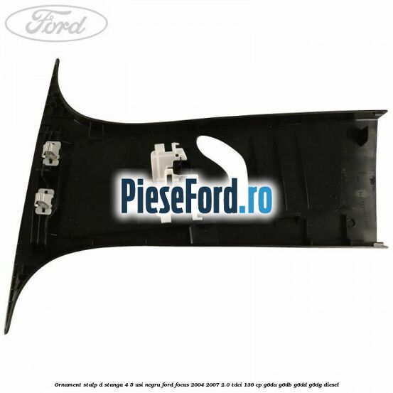 Ornament stalp D stanga 4/5 usi negru Ford Focus 2004-2007 2.0 TDCi 136 cp Ornament stalp D stanga 4/5 usi negru Ford Focus 2004-2007 2.0 TDCi 136 cp G6DA, G6DB, G6DD, G6DG diesel