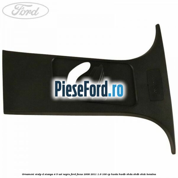Ornament stalp D stanga 4/5 usi negru Ford Focus 2008-2011 1.6 100 cp HWDA, HWDB, SHDA, SHDB, SHDC benzina