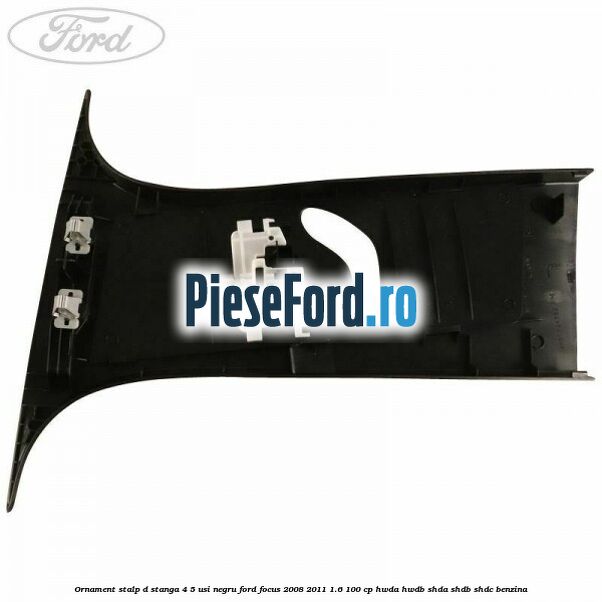 Ornament stalp D stanga 4/5 usi negru Ford Focus 2008-2011 1.6 100 cp HWDA, HWDB, SHDA, SHDB, SHDC benzina