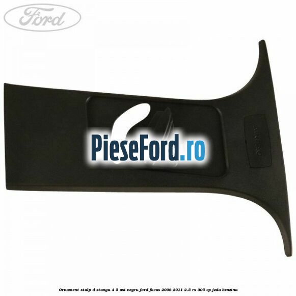 Ornament stalp D stanga 4/5 usi negru Ford Focus 2008-2011 2.5 RS 305 cp JZDA benzina