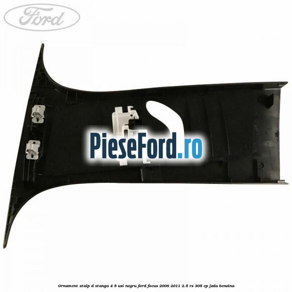 Ornament stalp D stanga 4/5 usi negru Ford Focus 2008-2011 2.5 RS 305 cp JZDA benzina