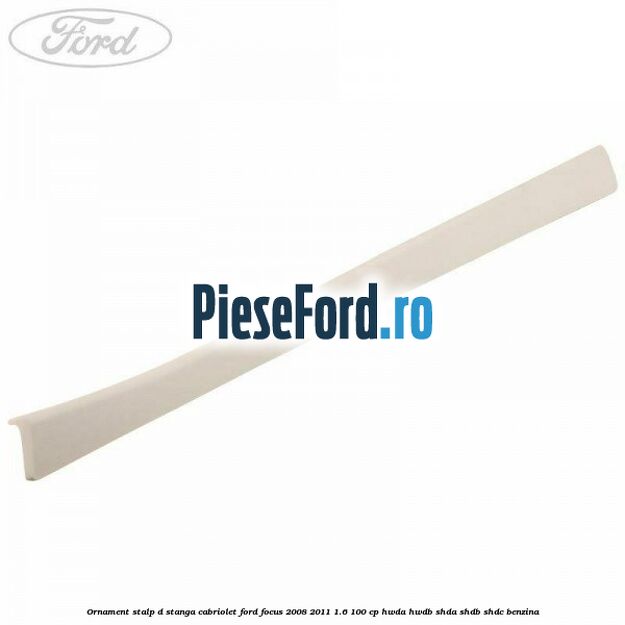 Ornament stalp D stanga cabriolet Ford Focus 2008-2011 1.6 100 cp HWDA, HWDB, SHDA, SHDB, SHDC benzina