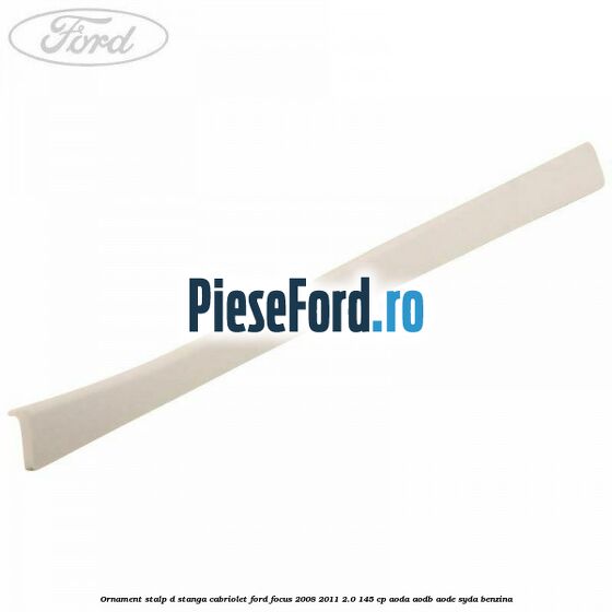 Ornament stalp D stanga cabriolet Ford Focus 2008-2011 2.0 145 cp AODA, AODB, AODE, SYDA benzina