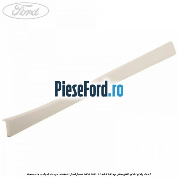 Ornament stalp D stanga cabriolet Ford Focus 2008-2011 2.0 TDCi 136 cp G6DA, G6DB, G6DD, G6DG diesel