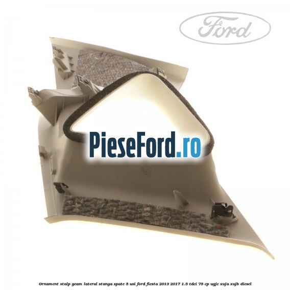 Ornament stalp geam lateral stanga spate 5 usi Ford Fiesta 2013-2017 1.5 TDCi 75 cp Ornament stalp geam lateral stanga spate 5 usi Ford Fiesta 2013-2017 1.5 TDCi 75 cp UGJC, XUJA, XUJB diesel