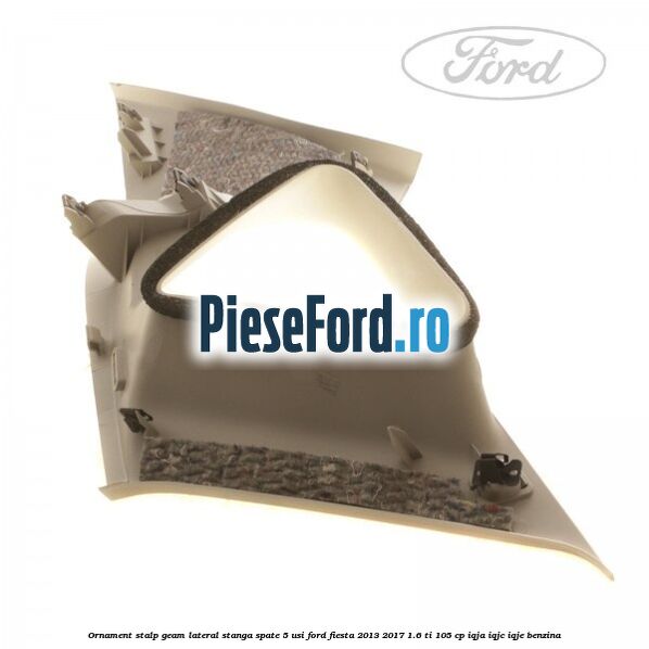 Ornament stalp geam lateral stanga spate 5 usi Ford Fiesta 2013-2017 1.6 Ti 105 cp IQJA, IQJC, IQJE benzina
