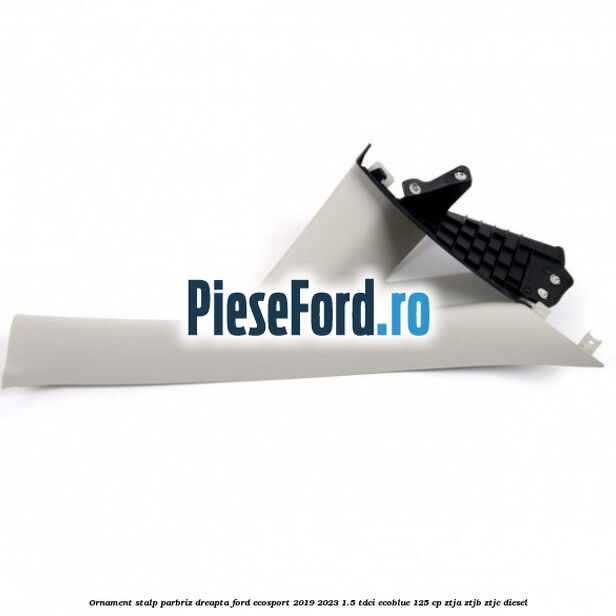 Ornament stalp parbriz dreapta Ford EcoSport 2019-2023 1.5 TDCi EcoBlue 125 cp ZTJA, ZTJB, ZTJC diesel
