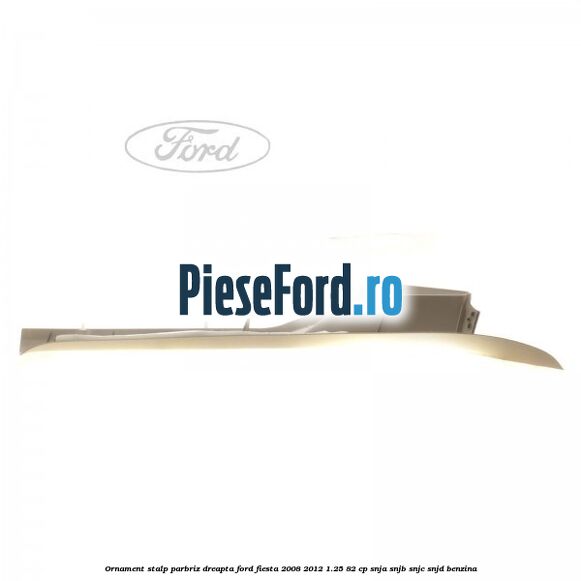 Ornament stalp parbriz dreapta Ford Fiesta 2008-2012 1.25 82 cp Ornament stalp parbriz dreapta Ford Fiesta 2008-2012 1.25 82 cp SNJA, SNJB, SNJC, SNJD benzina