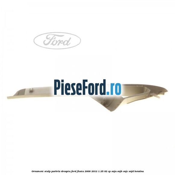 Ornament stalp parbriz dreapta Ford Fiesta 2008-2012 1.25 82 cp Ornament stalp parbriz dreapta Ford Fiesta 2008-2012 1.25 82 cp SNJA, SNJB, SNJC, SNJD benzina