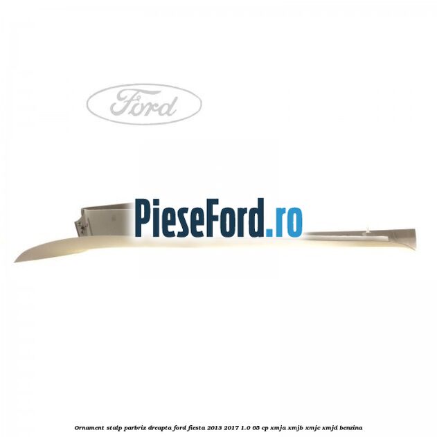 Ornament stalp parbriz dreapta Ford Fiesta 2013-2017 1.0 65 cp XMJA, XMJB, XMJC, XMJD benzina