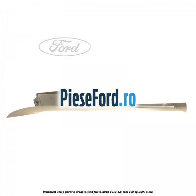 Ornament stalp parbriz dreapta Ford Fiesta 2013-2017 1.5 TDCi 100 cp Ornament stalp parbriz dreapta Ford Fiesta 2013-2017 1.5 TDCi 100 cp XUJH diesel