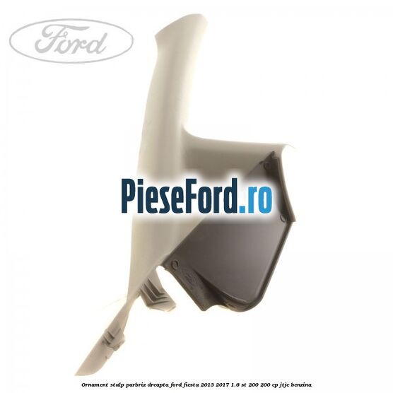 Ornament stalp parbriz dreapta Ford Fiesta 2013-2017 1.6 ST 200 200 cp JTJC benzina