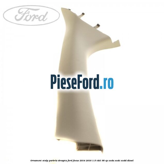 Ornament stalp parbriz dreapta Ford Focus 2014-2018 1.5 TDCi 95 cp XXDA, XXDC, XXDD diesel