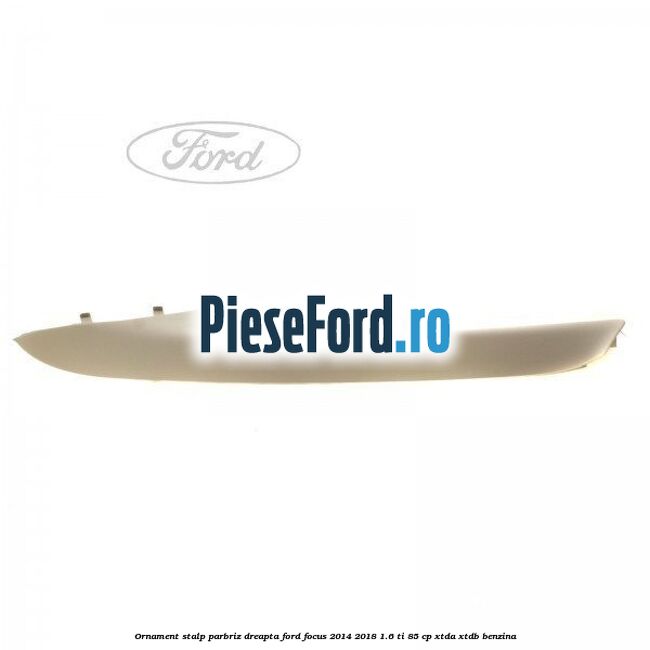 Ornament stalp parbriz dreapta Ford Focus 2014-2018 1.6 Ti 85 cp XTDA, XTDB benzina