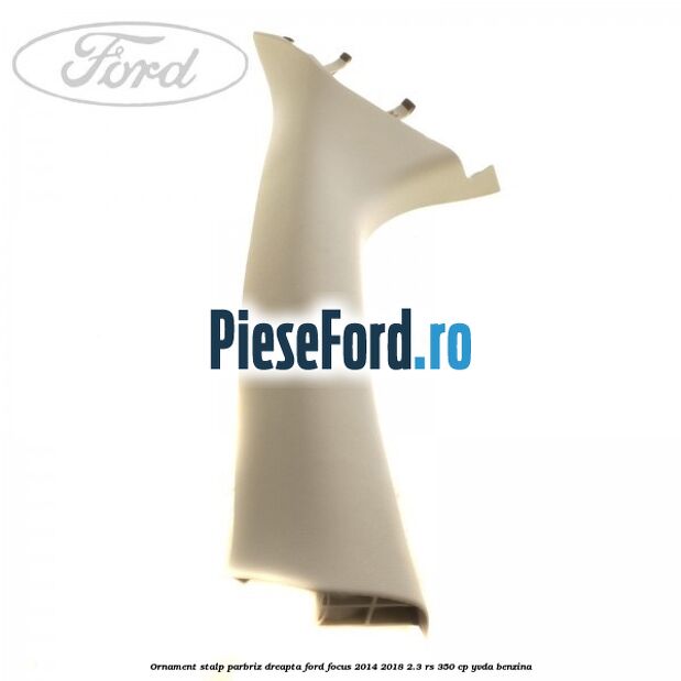 Ornament stalp parbriz dreapta Ford Focus 2014-2018 2.3 RS 350 cp Ornament stalp parbriz dreapta Ford Focus 2014-2018 2.3 RS 350 cp YVDA benzina