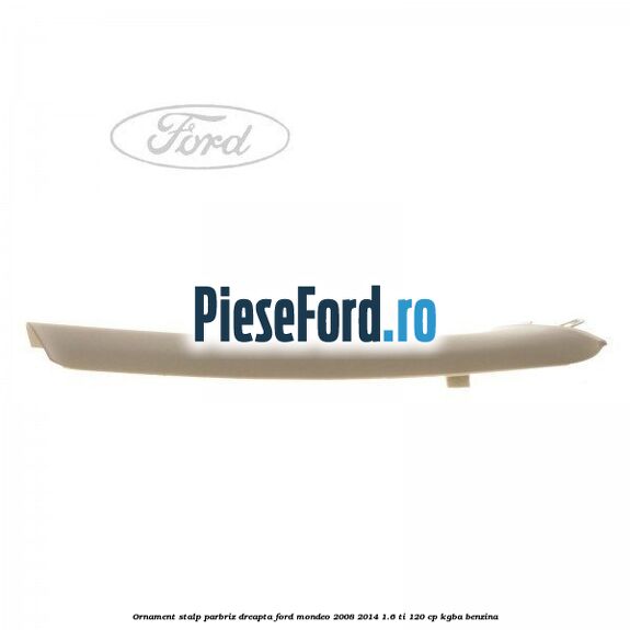 Ornament stalp parbriz dreapta Ford Mondeo 2008-2014 1.6 Ti 120 cp Ornament stalp parbriz dreapta Ford Mondeo 2008-2014 1.6 Ti 120 cp KGBA benzina