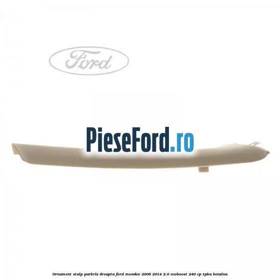 Ornament stalp parbriz dreapta Ford Mondeo 2008-2014 2.0 EcoBoost 240 cp TPBA benzina