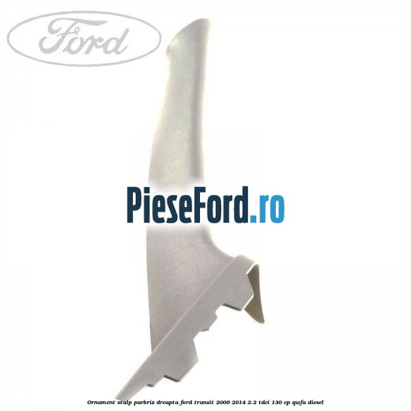 Ornament stalp parbriz dreapta Ford Transit 2006-2014 2.2 TDCi 130 cp QWFA diesel