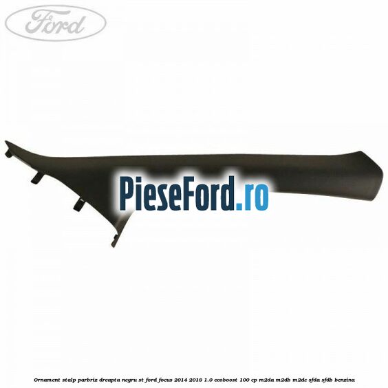 Ornament stalp parbriz dreapta negru ST Ford Focus 2014-2018 1.0 EcoBoost 100 cp M2DA, M2DB, M2DC, SFDA, SFDB benzina