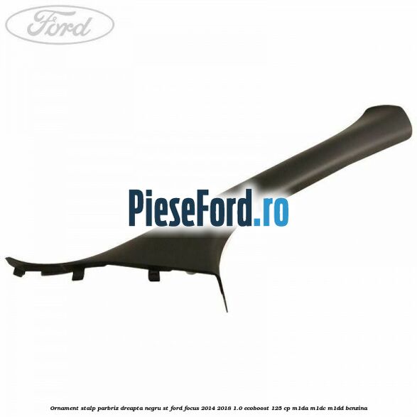 Ornament stalp parbriz dreapta negru ST Ford Focus 2014-2018 1.0 EcoBoost 125 cp M1DA, M1DC, M1DD benzina